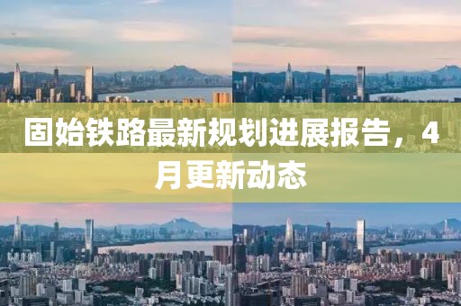 固始铁路最新规划进展报告，4月更新动态