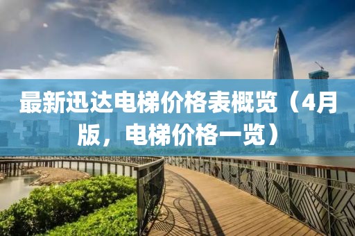 最新迅达电梯价格表概览（4月版，电梯价格一览）