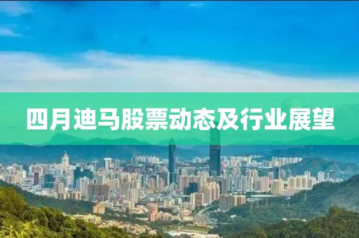 四月迪马股票动态及行业展望