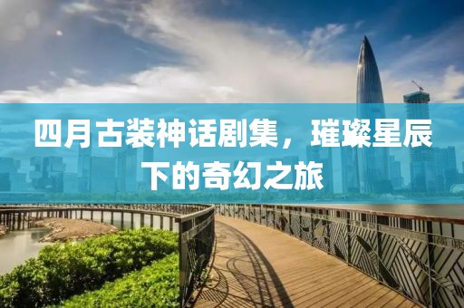 四月古装神话剧集，璀璨星辰下的奇幻之旅
