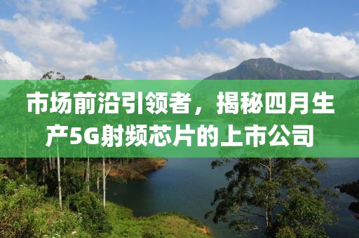 市场前沿引领者，揭秘四月生产5G射频芯片的上市公司