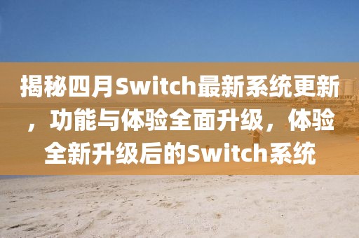 揭秘四月Switch最新系统更新，功能与体验全面升级，体验全新升级后的Switch系统