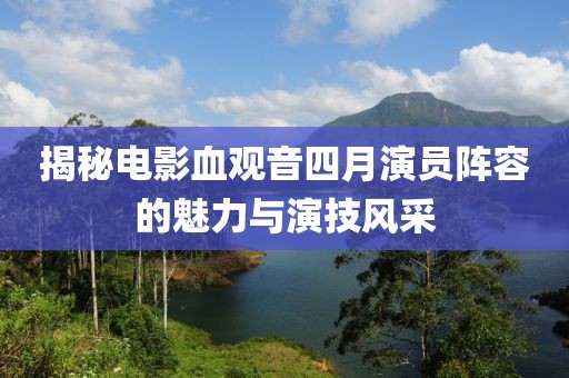 揭秘电影血观音四月演员阵容的魅力与演技风采