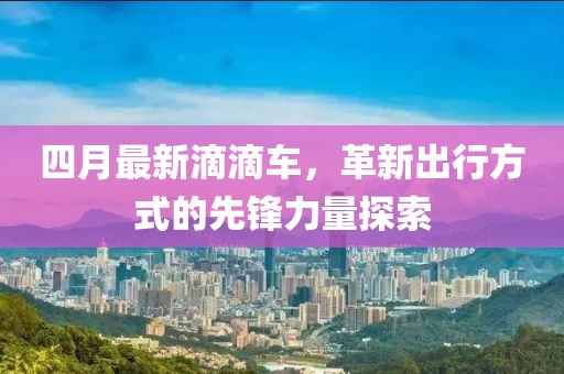 四月最新滴滴车，革新出行方式的先锋力量探索