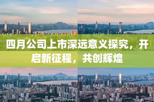 四月公司上市深远意义探究，开启新征程，共创辉煌