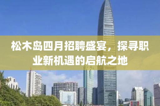 松木岛四月招聘盛宴，探寻职业新机遇的启航之地