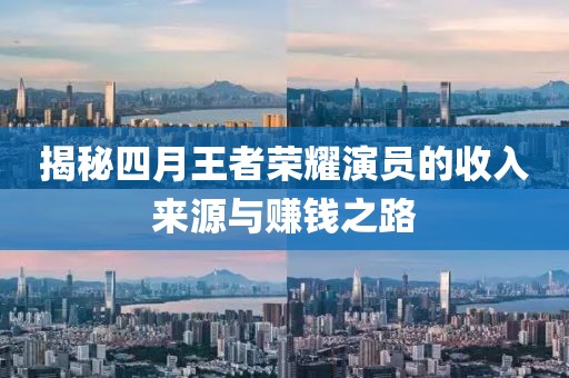 揭秘四月王者荣耀演员的收入来源与赚钱之路