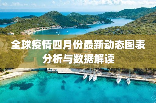 全球疫情四月份最新动态图表分析与数据解读
