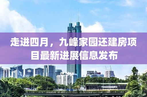 走进四月，九峰家园还建房项目最新进展信息发布