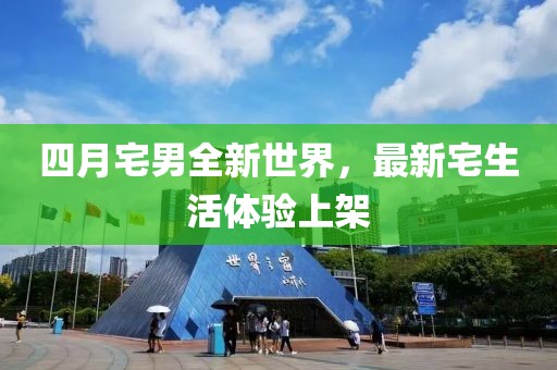 四月宅男全新世界，最新宅生活体验上架