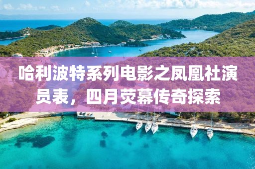 哈利波特系列电影之凤凰社演员表，四月荧幕传奇探索