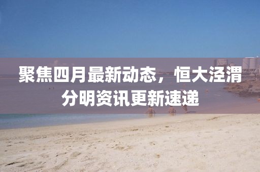 聚焦四月最新动态，恒大泾渭分明资讯更新速递