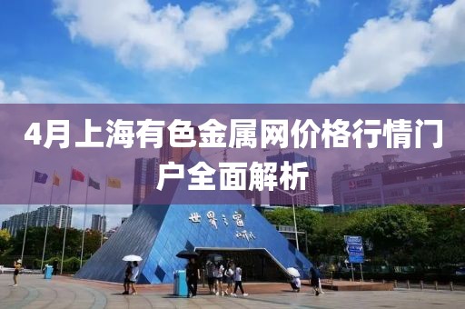 4月上海有色金属网价格行情门户全面解析