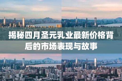 揭秘四月圣元乳业最新价格背后的市场表现与故事