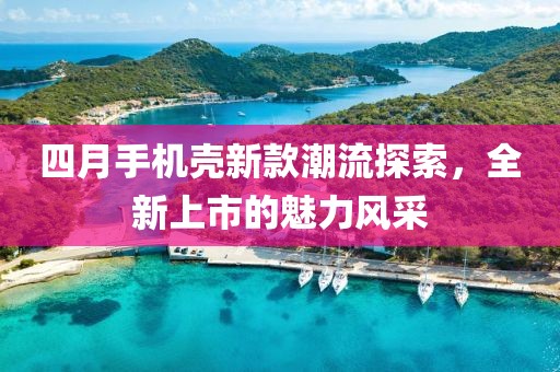 四月手机壳新款潮流探索，全新上市的魅力风采