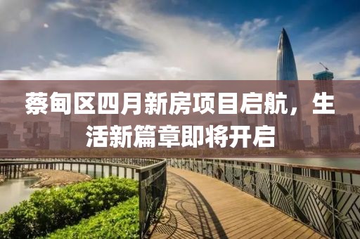蔡甸区四月新房项目启航，生活新篇章即将开启