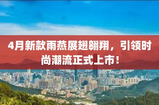 4月新款雨燕展翅翱翔，引领时尚潮流正式上市！