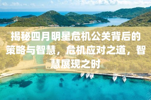 揭秘四月明星危机公关背后的策略与智慧，危机应对之道，智慧展现之时