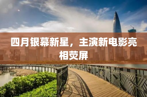 四月银幕新星，主演新电影亮相荧屏