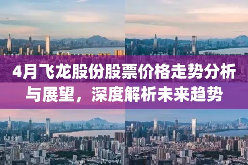 4月飞龙股份股票价格走势分析与展望，深度解析未来趋势