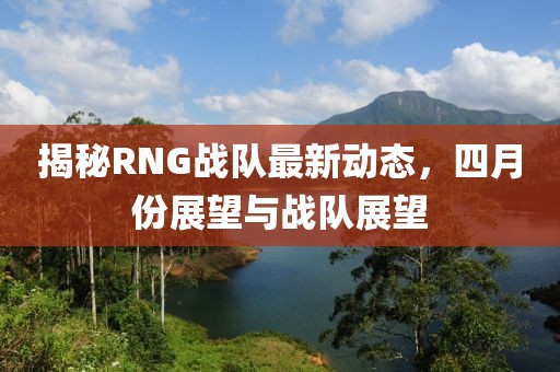 揭秘RNG战队最新动态，四月份展望与战队展望