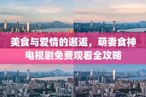 美食与爱情的邂逅，萌妻食神电视剧免费观看全攻略