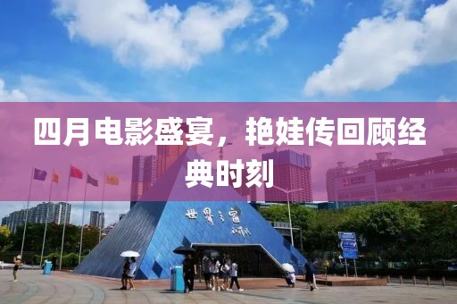 四月电影盛宴，艳娃传回顾经典时刻
