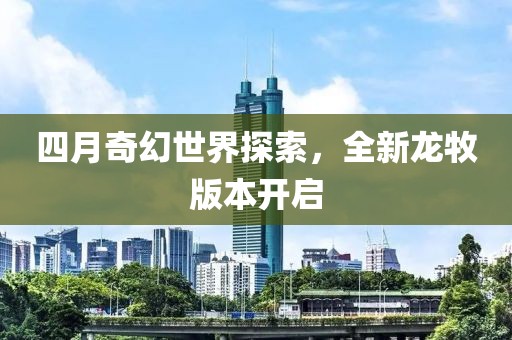 四月奇幻世界探索，全新龙牧版本开启