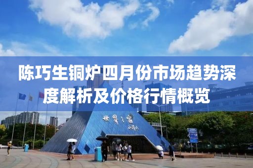 陈巧生铜炉四月份市场趋势深度解析及价格行情概览