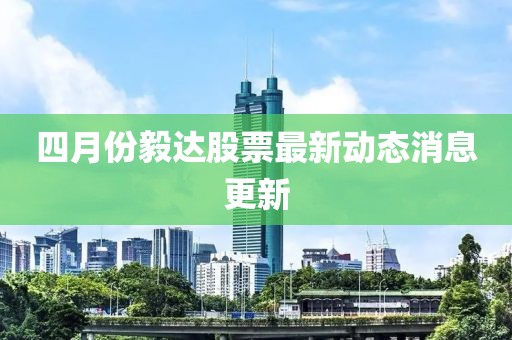 四月份毅达股票最新动态消息更新