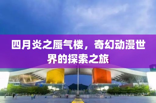 四月炎之蜃气楼，奇幻动漫世界的探索之旅