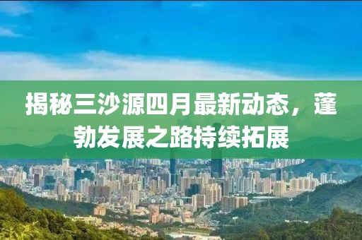揭秘三沙源四月最新动态，蓬勃发展之路持续拓展