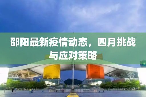 邵阳最新疫情动态，四月挑战与应对策略