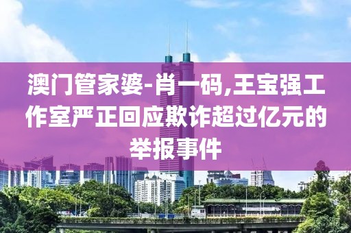 澳门管家婆-肖一码,王宝强工作室严正回应欺诈超过亿元的举报事件