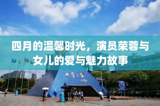 四月的温馨时光，演员荣蓉与女儿的爱与魅力故事