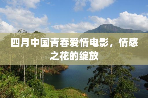 四月中国青春爱情电影，情感之花的绽放