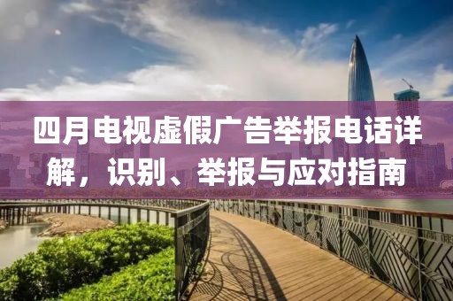 四月电视虚假广告举报电话详解，识别、举报与应对指南