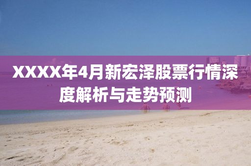 XXXX年4月新宏泽股票行情深度解析与走势预测