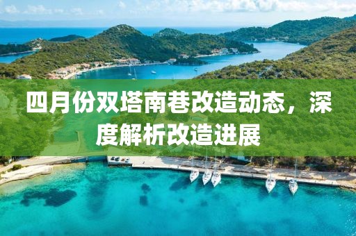 四月份双塔南巷改造动态，深度解析改造进展