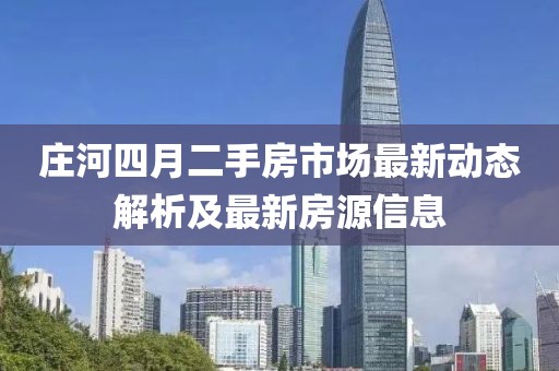 庄河四月二手房市场最新动态解析及最新房源信息