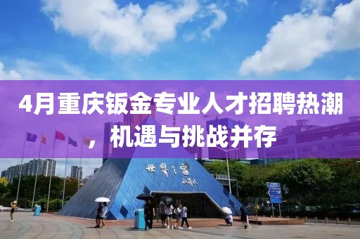 4月重庆钣金专业人才招聘热潮，机遇与挑战并存