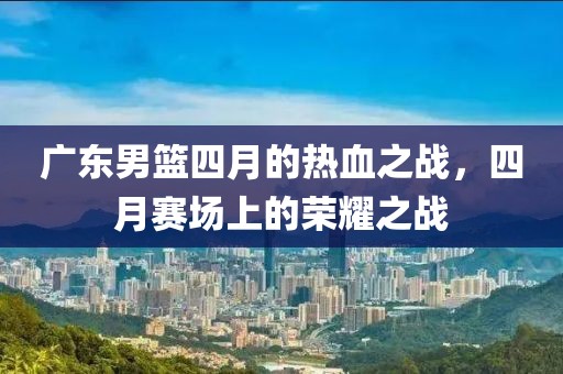 广东男篮四月的热血之战，四月赛场上的荣耀之战