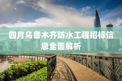 四月乌鲁木齐防水工程招标信息全面解析