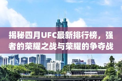 揭秘四月UFC最新排行榜，强者的荣耀之战与荣耀的争夺战