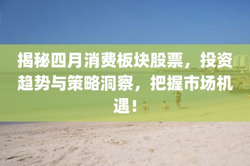 揭秘四月消费板块股票，投资趋势与策略洞察，把握市场机遇！