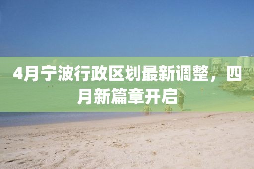 4月宁波行政区划最新调整，四月新篇章开启