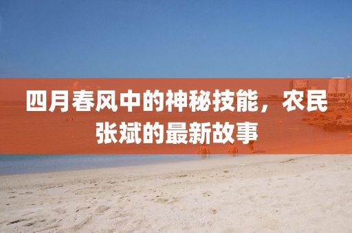 四月春风中的神秘技能，农民张斌的最新故事