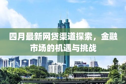 四月最新网贷渠道探索，金融市场的机遇与挑战