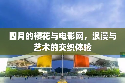 四月的樱花与电影网，浪漫与艺术的交织体验