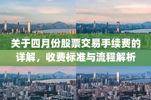 关于四月份股票交易手续费的详解，收费标准与流程解析